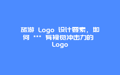 旅游 Logo 設計要素，如何 *** 有視覺沖擊力的 Logo