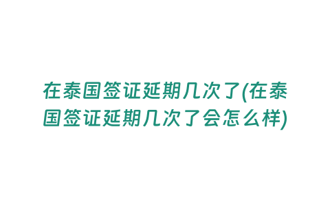 在泰國簽證延期幾次了(在泰國簽證延期幾次了會怎么樣)