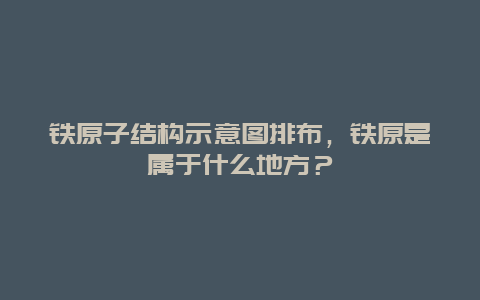 鐵原子結構示意圖排布，鐵原是屬于什么地方？