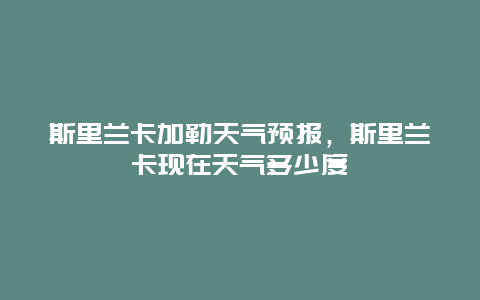 斯里蘭卡加勒天氣預報，斯里蘭卡現在天氣多少度