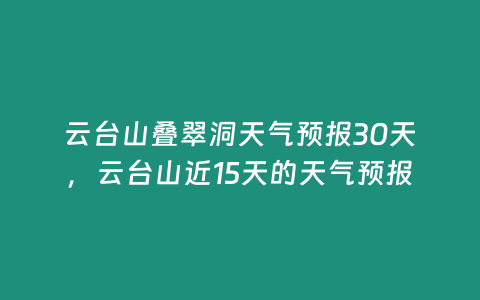 云臺山疊翠洞天氣預(yù)報30天，云臺山近15天的天氣預(yù)報