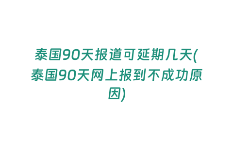 泰國90天報道可延期幾天(泰國90天網上報到不成功原因)