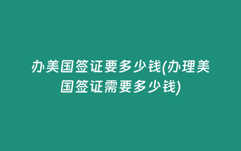 辦美國簽證要多少錢(辦理美國簽證需要多少錢)