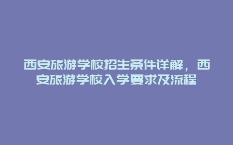 西安旅游學(xué)校招生條件詳解，西安旅游學(xué)校入學(xué)要求及流程