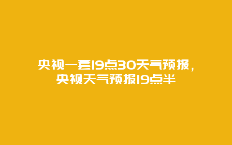 央視一套19點30天氣預報，央視天氣預報19點半