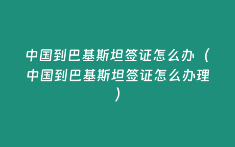 中國到巴基斯坦簽證怎么辦（中國到巴基斯坦簽證怎么辦理）