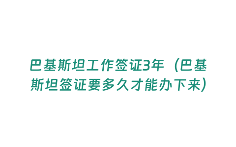 巴基斯坦工作簽證3年（巴基斯坦簽證要多久才能辦下來）