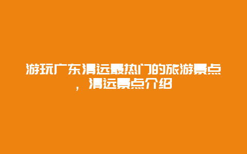 游玩廣東清遠最熱門的旅游景點，清遠景點介紹