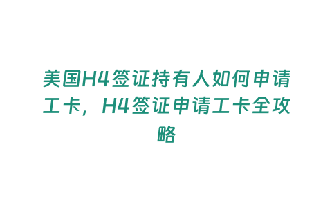 美國H4簽證持有人如何申請工卡，H4簽證申請工卡全攻略