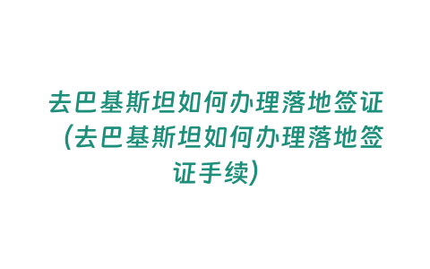 去巴基斯坦如何辦理落地簽證（去巴基斯坦如何辦理落地簽證手續(xù)）