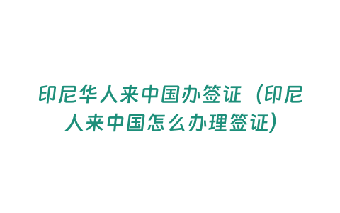 印尼華人來中國辦簽證（印尼人來中國怎么辦理簽證）