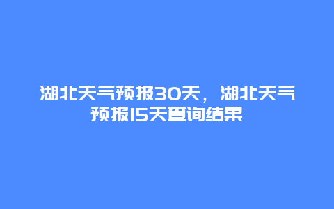 湖北天氣預報30天，湖北天氣預報15天查詢結果