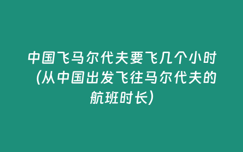 中國(guó)飛馬爾代夫要飛幾個(gè)小時(shí)（從中國(guó)出發(fā)飛往馬爾代夫的航班時(shí)長(zhǎng)）