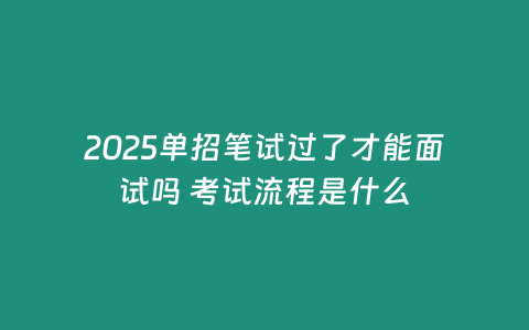 2025單招筆試過了才能面試嗎 考試流程是什么