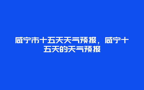 咸寧市十五天天氣預報，咸寧十五天的天氣預報