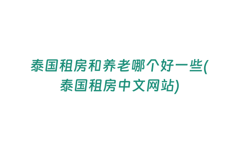 泰國租房和養(yǎng)老哪個好一些(泰國租房中文網(wǎng)站)