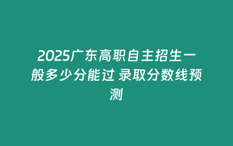 2025廣東高職自主招生一般多少分能過 錄取分?jǐn)?shù)線預(yù)測(cè)