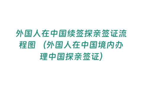 外國人在中國續簽探親簽證流程圖 （外國人在中國境內辦理中國探親簽證）