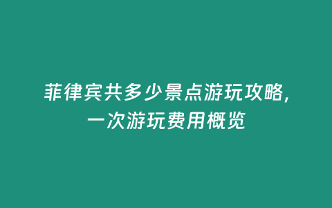 菲律賓共多少景點游玩攻略，一次游玩費用概覽