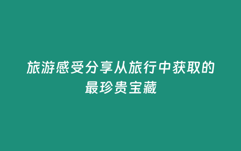 旅游感受分享從旅行中獲取的最珍貴寶藏