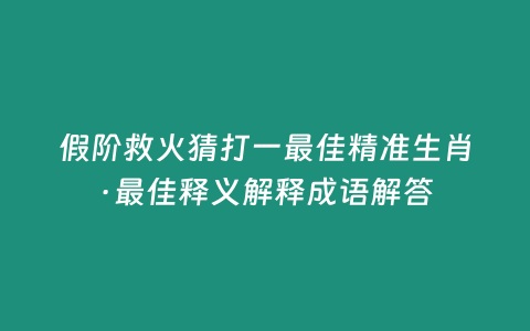 假階救火猜打一最佳精準生肖·最佳釋義解釋成語解答