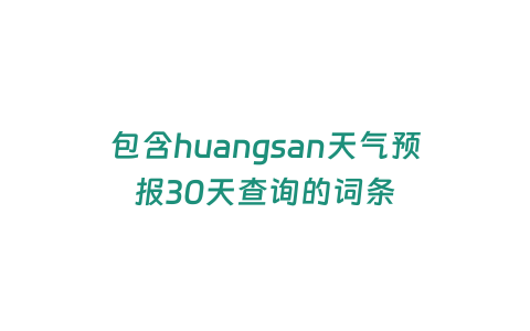 包含huangsan天氣預報30天查詢的詞條