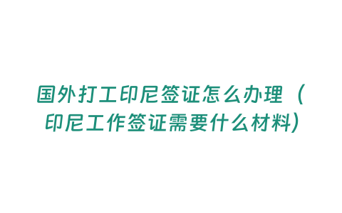 國外打工印尼簽證怎么辦理（印尼工作簽證需要什么材料）