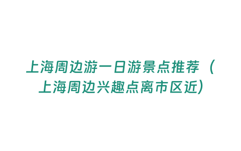 上海周邊游一日游景點推薦（上海周邊興趣點離市區(qū)近）