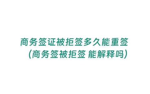 商務(wù)簽證被拒簽多久能重簽 （商務(wù)簽被拒簽 能解釋嗎）