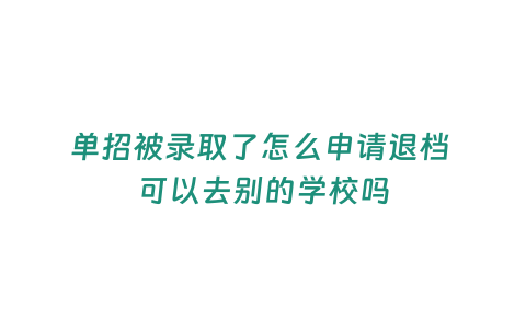 單招被錄取了怎么申請(qǐng)退檔 可以去別的學(xué)校嗎