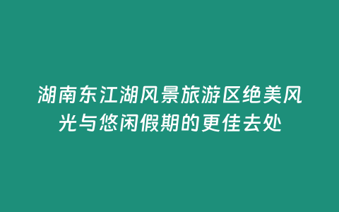 湖南東江湖風景旅游區絕美風光與悠閑假期的更佳去處