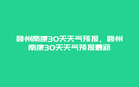 贛州南康30天天氣預報，贛州南康30天天氣預報最新