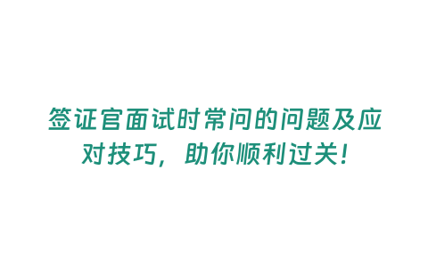 簽證官面試時常問的問題及應對技巧，助你順利過關！