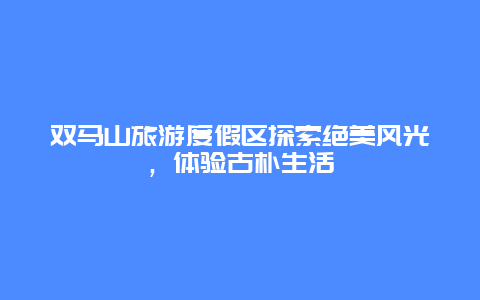 雙馬山旅游度假區探索絕美風光，體驗古樸生活