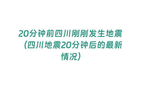 20分鐘前四川剛剛發生地震（四川地震20分鐘后的最新情況）