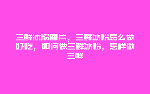 三鮮冰粉圖片，三鮮冰粉怎么做好吃，如何做三鮮冰粉，怎樣做三鮮