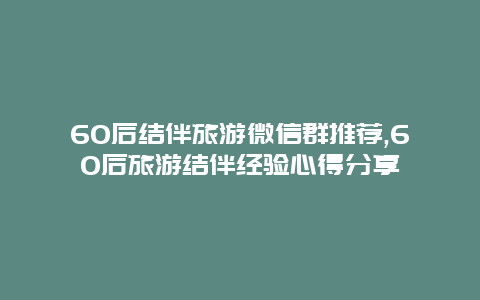 60后結(jié)伴旅游微信群推薦,60后旅游結(jié)伴經(jīng)驗心得分享