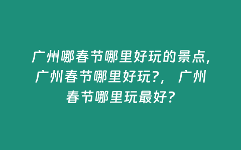 廣州哪春節哪里好玩的景點，廣州春節哪里好玩?， 廣州春節哪里玩最好？