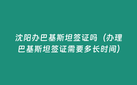 沈陽辦巴基斯坦簽證嗎（辦理巴基斯坦簽證需要多長時間）