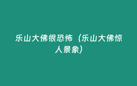 樂(lè)山大佛很恐怖（樂(lè)山大佛驚人景象）