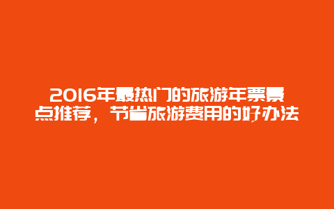 2016年最熱門的旅游年票景點推薦，節(jié)省旅游費(fèi)用的好辦法