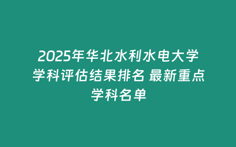 2025年華北水利水電大學(xué)學(xué)科評(píng)估結(jié)果排名 最新重點(diǎn)學(xué)科名單