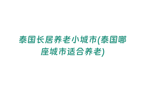 泰國長居養(yǎng)老小城市(泰國哪座城市適合養(yǎng)老)