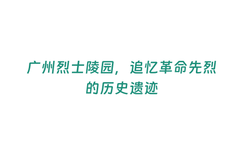 廣州烈士陵園，追憶革命先烈的歷史遺跡