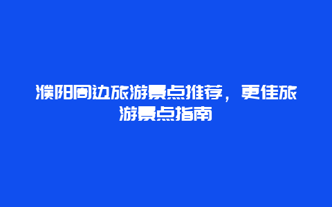 濮陽周邊旅游景點推薦，更佳旅游景點指南