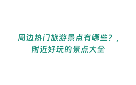 周邊熱門旅游景點有哪些？，附近好玩的景點大全