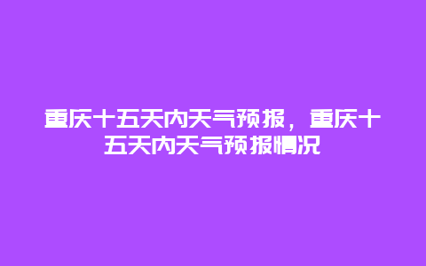 重慶十五天內天氣預報，重慶十五天內天氣預報情況