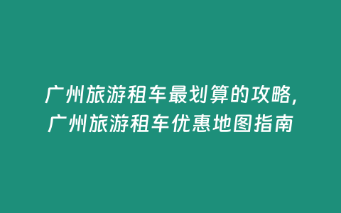 廣州旅游租車最劃算的攻略，廣州旅游租車優(yōu)惠地圖指南