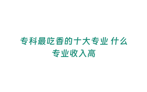 專科最吃香的十大專業 什么專業收入高