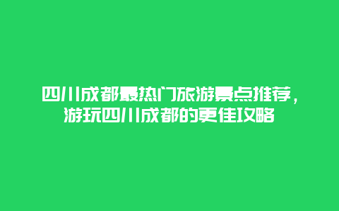 四川成都最熱門旅游景點推薦，游玩四川成都的更佳攻略